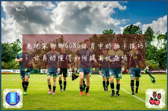 老玩家聊聊6686体育中的抽卡技巧,你真的懂得如何提高收益吗?