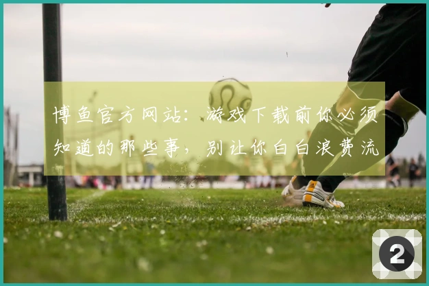 博鱼官方网站：游戏下载前你必须知道的那些事，别让你白白浪费流量！