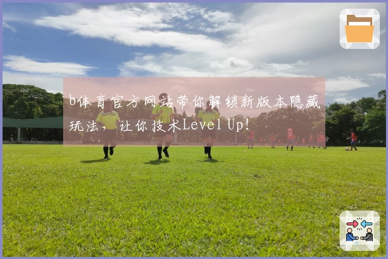 b体育官方网站带你解锁新版本隐藏玩法，让你技术Level Up！