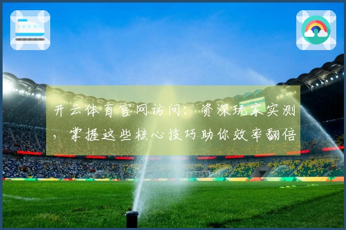 开云体育官网访问：资深玩家实测，掌握这些核心技巧助你效率翻倍
