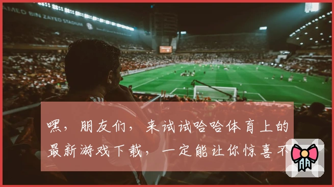 嘿，朋友们，来试试哈哈体育上的最新游戏下载，一定能让你惊喜不断！