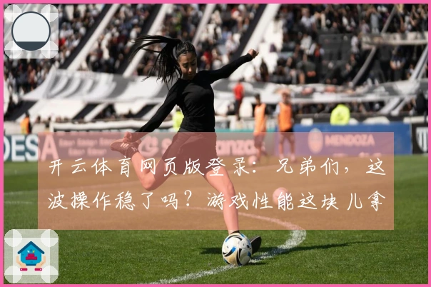 开云体育网页版登录：兄弟们，这波操作稳了吗？游戏性能这块儿拿捏得死死的！