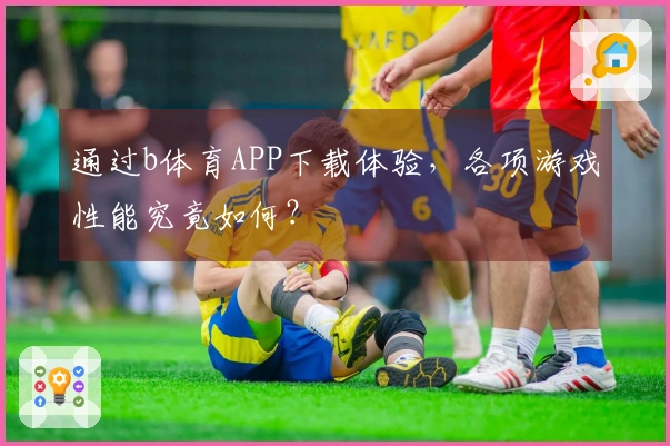 通过b体育APP下载体验，各项游戏性能究竟如何？