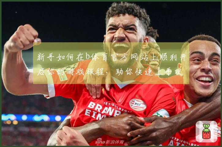 新手如何在b体育官方网站上顺利开启你的游戏旅程，助你快速上手攻略技巧