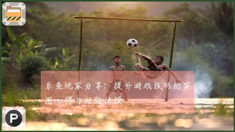 乐鱼玩家分享：提升游戏技巧的实用心得与经验传授