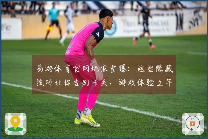 易游体育官网玩家首曝：这些隐藏技巧让你告别卡关，游戏体验立竿见影