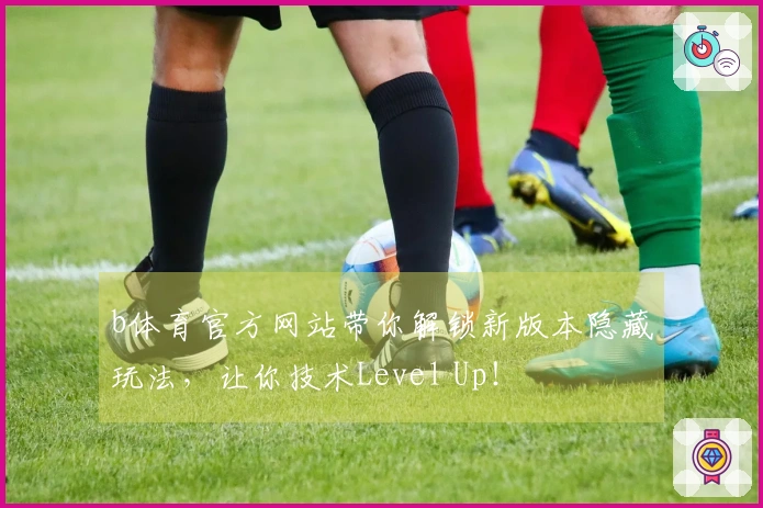 b体育官方网站带你解锁新版本隐藏玩法，让你技术Level Up！