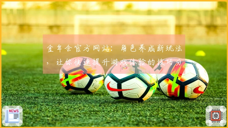 金年会官方网站：角色养成新玩法，让你快速提升游戏体验的技巧分享