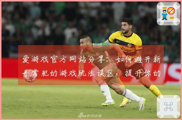 爱游戏官方网站分享：如何避开新手常犯的游戏玩法误区，提升你的游戏体验