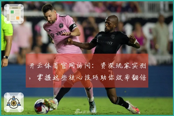 开云体育官网访问：资深玩家实测，掌握这些核心技巧助你效率翻倍