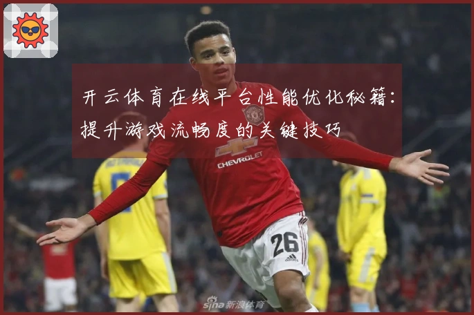 开云体育在线平台性能优化秘籍：提升游戏流畅度的关键技巧