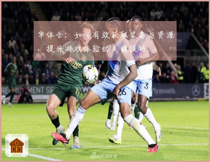 华体会：如何有效获取装备与资源，提升游戏体验的关键技巧