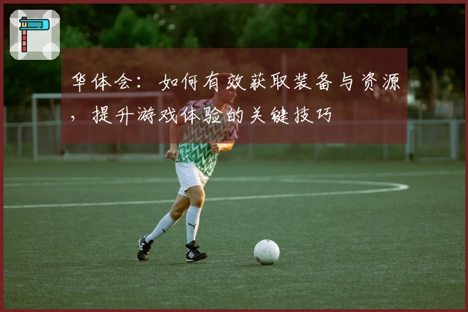 华体会：如何有效获取装备与资源，提升游戏体验的关键技巧