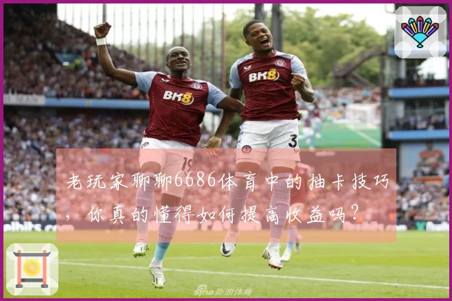 老玩家聊聊6686体育中的抽卡技巧，你真的懂得如何提高收益吗？