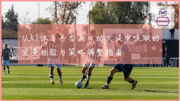 从k1体育平台入口的失误中吸取的宝贵经验与策略调整指南