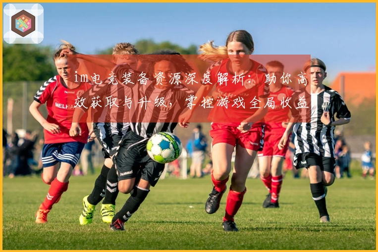 im电竞装备资源深度解析：助你高效获取与升级，掌控游戏全局收益