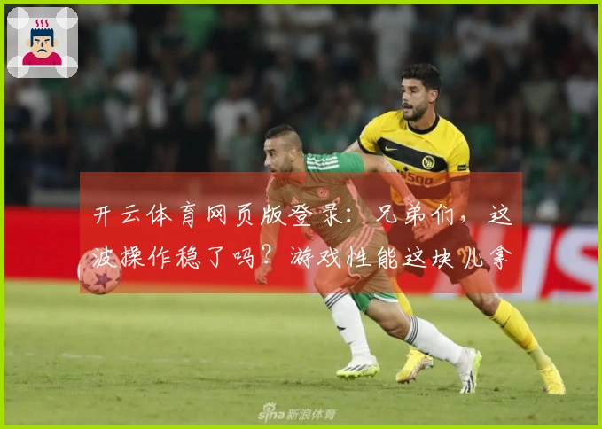 开云体育网页版登录：兄弟们，这波操作稳了吗？游戏性能这块儿拿捏得死死的！