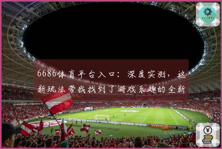 6686体育平台入口：深度实测，这新玩法带我找到了游戏乐趣的全新出口