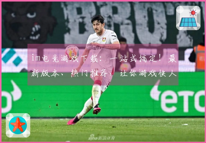 im电竞游戏下载：一站式搞定！最新版本、热门推荐，让你游戏快人一步！